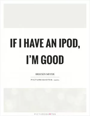 If I have an iPod, I’m good Picture Quote #1