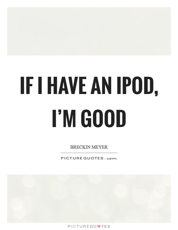 If I have an iPod, I'm good Picture Quote #1