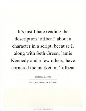 It’s just I hate reading the description ‘offbeat’ about a character in a script, because I, along with Seth Green, jamie Kennedy and a few others, have cornered the market on ‘offbeat Picture Quote #1