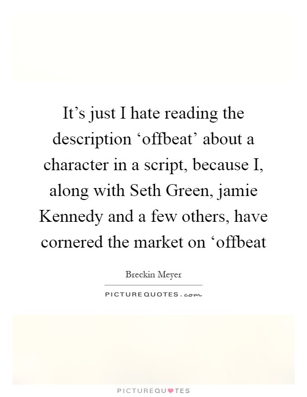 It's just I hate reading the description ‘offbeat' about a character in a script, because I, along with Seth Green, jamie Kennedy and a few others, have cornered the market on ‘offbeat Picture Quote #1