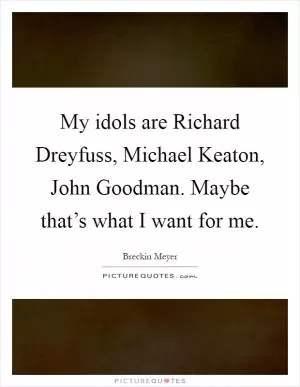 My idols are Richard Dreyfuss, Michael Keaton, John Goodman. Maybe that’s what I want for me Picture Quote #1