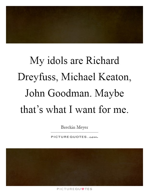 My idols are Richard Dreyfuss, Michael Keaton, John Goodman. Maybe that's what I want for me Picture Quote #1