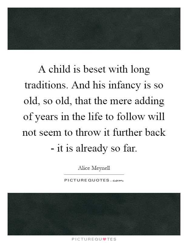 A child is beset with long traditions. And his infancy is so old, so old, that the mere adding of years in the life to follow will not seem to throw it further back - it is already so far Picture Quote #1