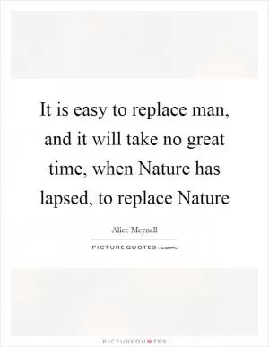 It is easy to replace man, and it will take no great time, when Nature has lapsed, to replace Nature Picture Quote #1