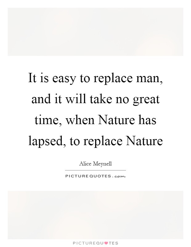 It is easy to replace man, and it will take no great time, when Nature has lapsed, to replace Nature Picture Quote #1