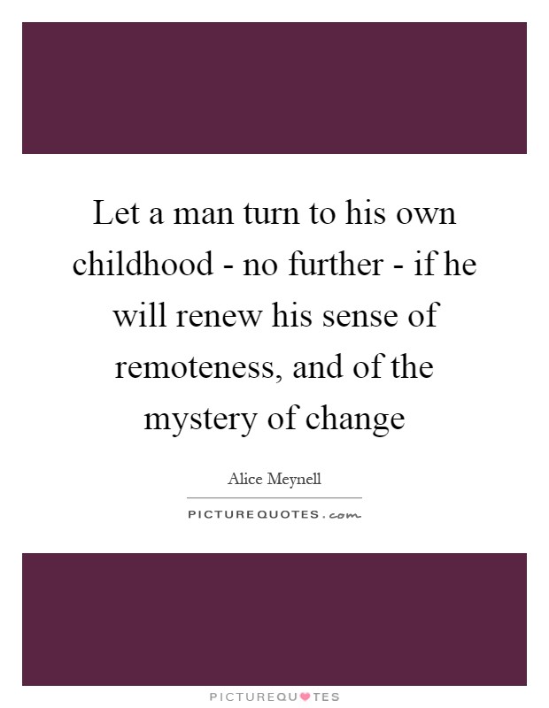 Let a man turn to his own childhood - no further - if he will renew his sense of remoteness, and of the mystery of change Picture Quote #1