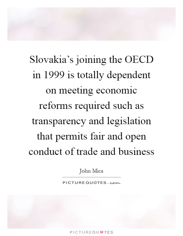 Slovakia's joining the OECD in 1999 is totally dependent on meeting economic reforms required such as transparency and legislation that permits fair and open conduct of trade and business Picture Quote #1