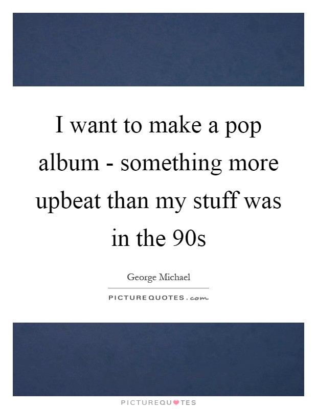 I want to make a pop album - something more upbeat than my stuff was in the  90s Picture Quote #1