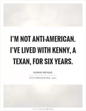 I’m not anti-American. I’ve lived with Kenny, a Texan, for six years Picture Quote #1
