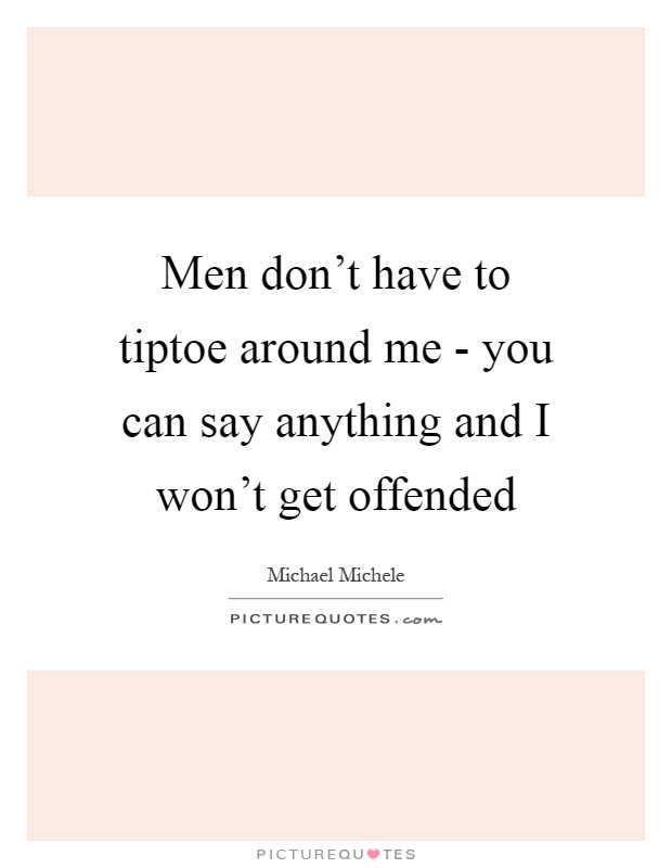 Men don't have to tiptoe around me - you can say anything and I won't get offended Picture Quote #1
