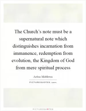 The Church’s note must be a supernatural note which distinguishes incarnation from immanence, redemption from evolution, the Kingdom of God from mere spiritual process Picture Quote #1
