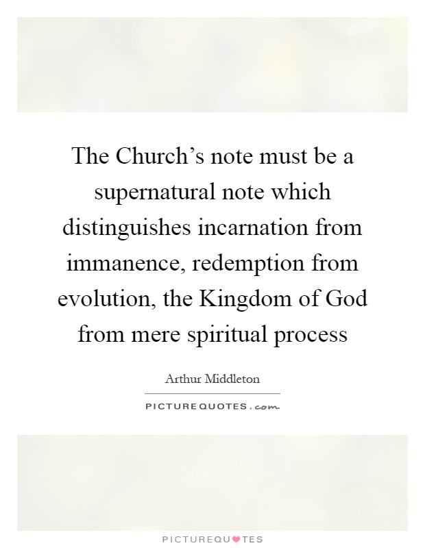 The Church's note must be a supernatural note which distinguishes incarnation from immanence, redemption from evolution, the Kingdom of God from mere spiritual process Picture Quote #1