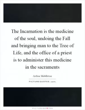 The Incarnation is the medicine of the soul, undoing the Fall and bringing man to the Tree of Life, and the office of a priest is to administer this medicine in the sacraments Picture Quote #1