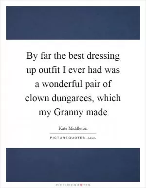 By far the best dressing up outfit I ever had was a wonderful pair of clown dungarees, which my Granny made Picture Quote #1
