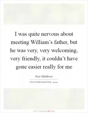 I was quite nervous about meeting William’s father, but he was very, very welcoming, very friendly, it couldn’t have gone easier really for me Picture Quote #1
