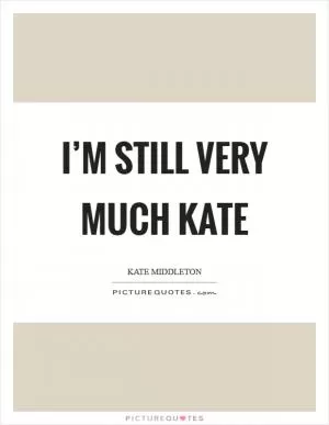 I’m still very much Kate Picture Quote #1