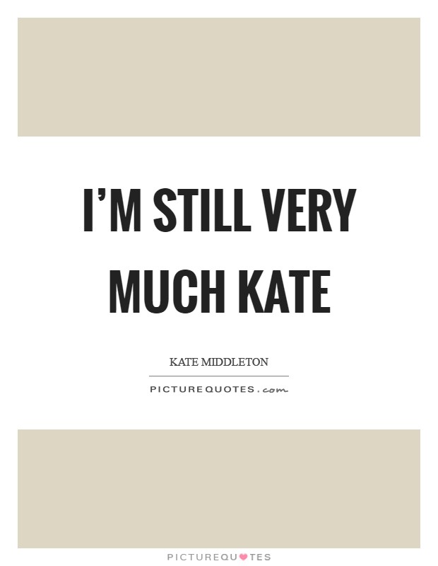 I'm still very much Kate Picture Quote #1