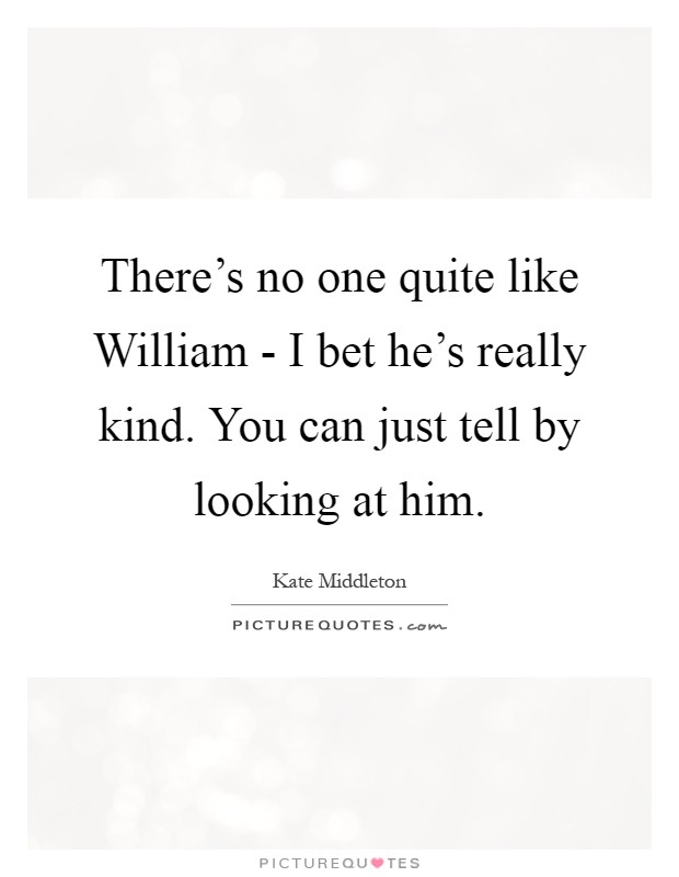 There's no one quite like William - I bet he's really kind. You can just tell by looking at him Picture Quote #1