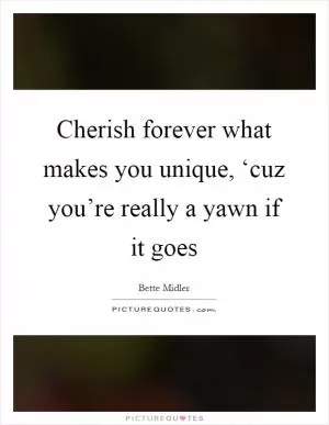 Cherish forever what makes you unique, ‘cuz you’re really a yawn if it goes Picture Quote #1