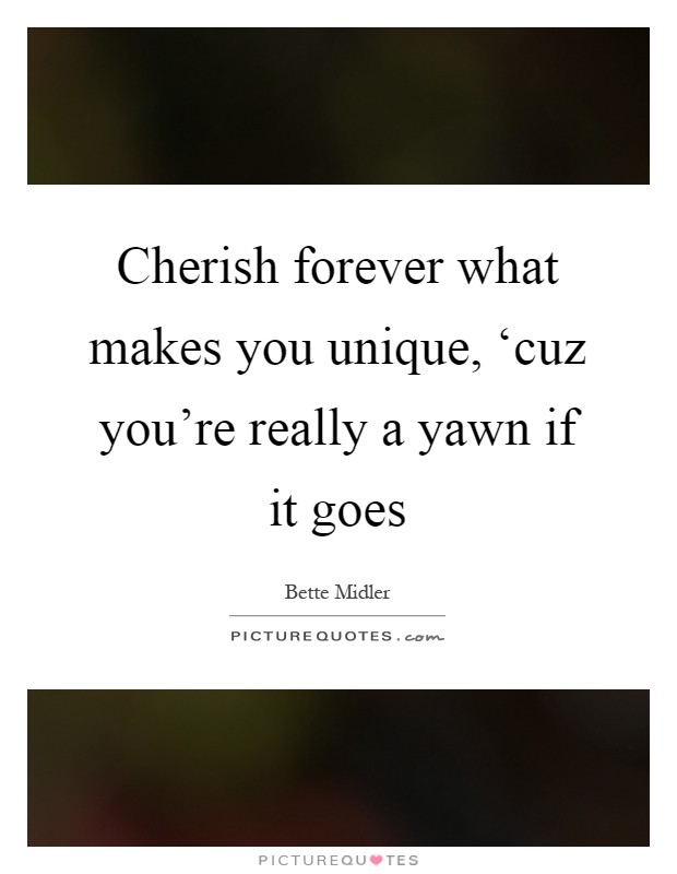 Cherish forever what makes you unique, ‘cuz you're really a yawn if it goes Picture Quote #1