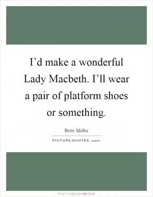 I’d make a wonderful Lady Macbeth. I’ll wear a pair of platform shoes or something Picture Quote #1