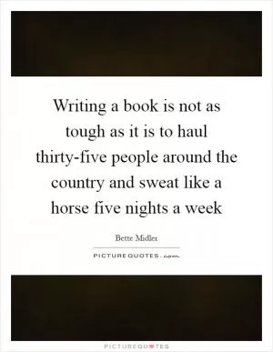 Writing a book is not as tough as it is to haul thirty-five people around the country and sweat like a horse five nights a week Picture Quote #1