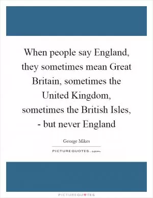 When people say England, they sometimes mean Great Britain, sometimes the United Kingdom, sometimes the British Isles, - but never England Picture Quote #1