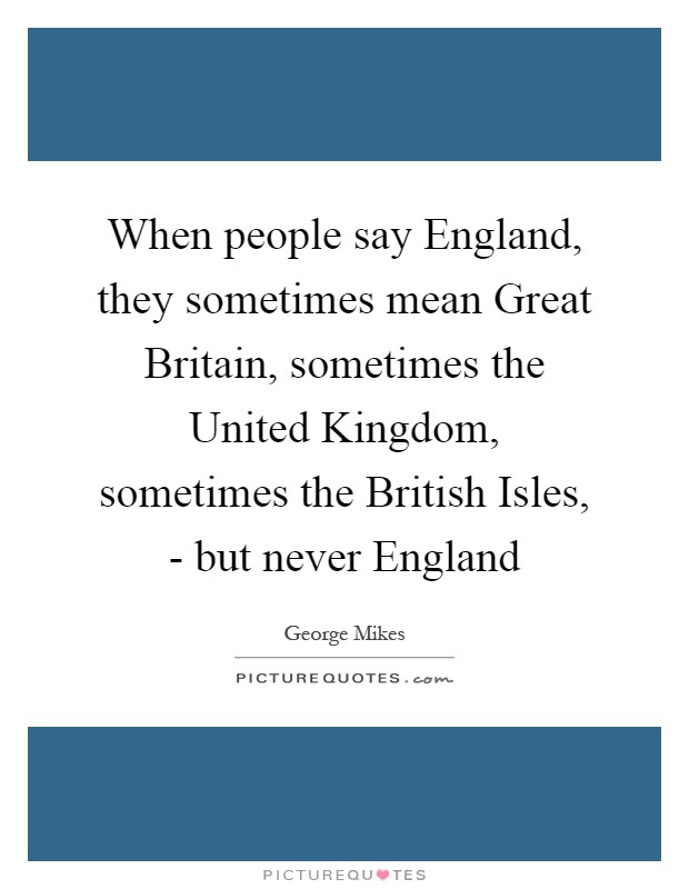 When people say England, they sometimes mean Great Britain, sometimes the United Kingdom, sometimes the British Isles, - but never England Picture Quote #1