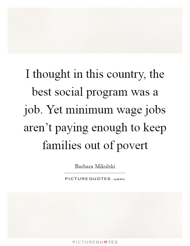 I thought in this country, the best social program was a job. Yet minimum wage jobs aren't paying enough to keep families out of povert Picture Quote #1