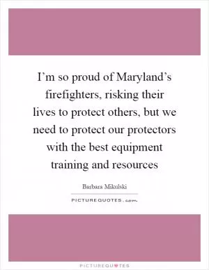 I’m so proud of Maryland’s firefighters, risking their lives to protect others, but we need to protect our protectors with the best equipment training and resources Picture Quote #1