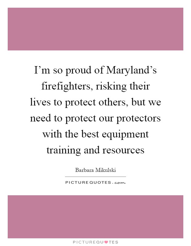 I'm so proud of Maryland's firefighters, risking their lives to protect others, but we need to protect our protectors with the best equipment training and resources Picture Quote #1
