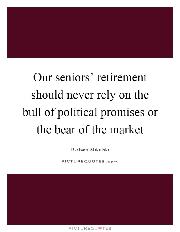 Our seniors' retirement should never rely on the bull of political promises or the bear of the market Picture Quote #1