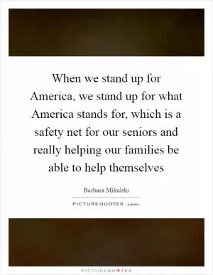 When we stand up for America, we stand up for what America stands for, which is a safety net for our seniors and really helping our families be able to help themselves Picture Quote #1