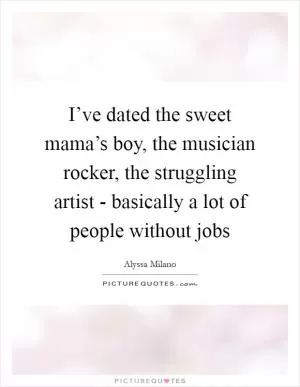 I’ve dated the sweet mama’s boy, the musician rocker, the struggling artist - basically a lot of people without jobs Picture Quote #1