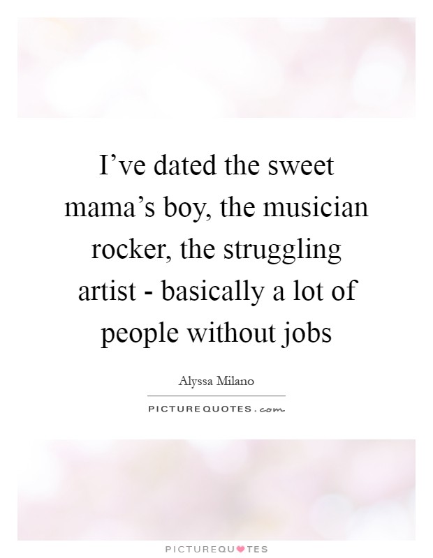 I've dated the sweet mama's boy, the musician rocker, the struggling artist - basically a lot of people without jobs Picture Quote #1