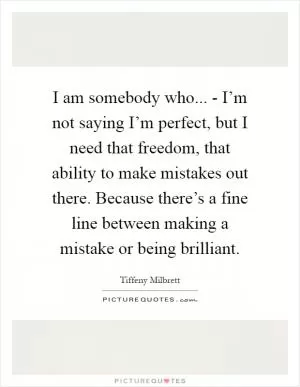 I am somebody who... - I’m not saying I’m perfect, but I need that freedom, that ability to make mistakes out there. Because there’s a fine line between making a mistake or being brilliant Picture Quote #1