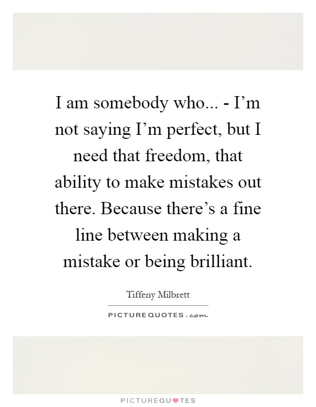 I am somebody who... - I'm not saying I'm perfect, but I need that freedom, that ability to make mistakes out there. Because there's a fine line between making a mistake or being brilliant Picture Quote #1