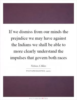 If we dismiss from our minds the prejudice we may have against the Indians we shall be able to more clearly understand the impulses that govern both races Picture Quote #1