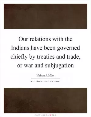 Our relations with the Indians have been governed chiefly by treaties and trade, or war and subjugation Picture Quote #1