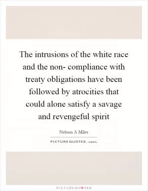 The intrusions of the white race and the non- compliance with treaty obligations have been followed by atrocities that could alone satisfy a savage and revengeful spirit Picture Quote #1