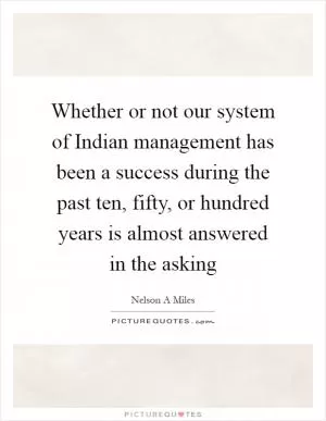 Whether or not our system of Indian management has been a success during the past ten, fifty, or hundred years is almost answered in the asking Picture Quote #1