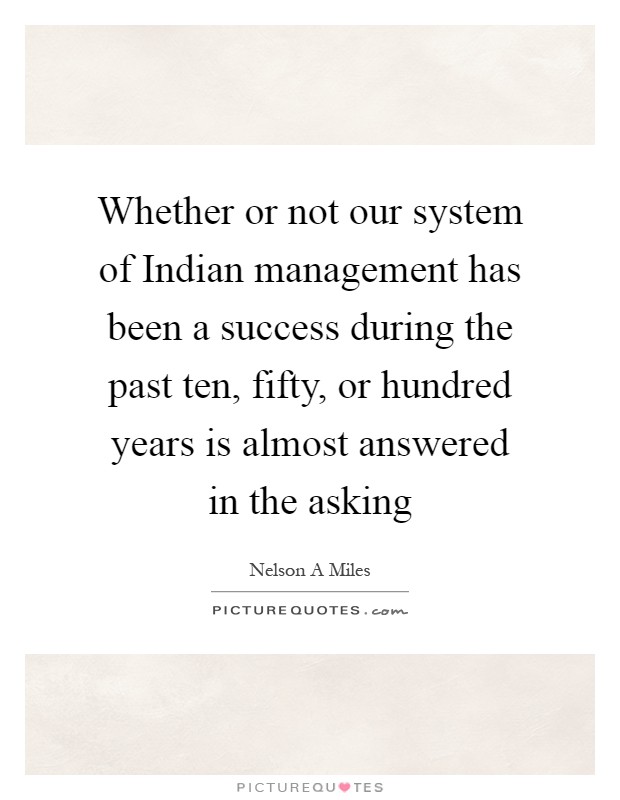 Whether or not our system of Indian management has been a success during the past ten, fifty, or hundred years is almost answered in the asking Picture Quote #1