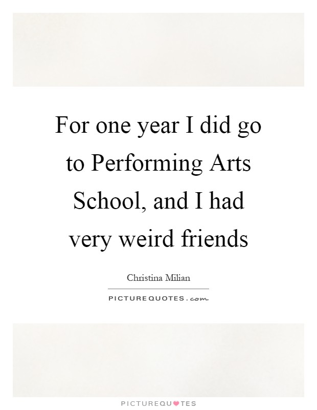 For one year I did go to Performing Arts School, and I had very weird friends Picture Quote #1