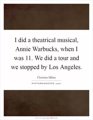 I did a theatrical musical, Annie Warbucks, when I was 11. We did a tour and we stopped by Los Angeles Picture Quote #1