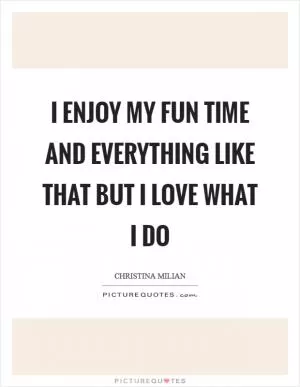 I enjoy my fun time and everything like that but I love what I do Picture Quote #1