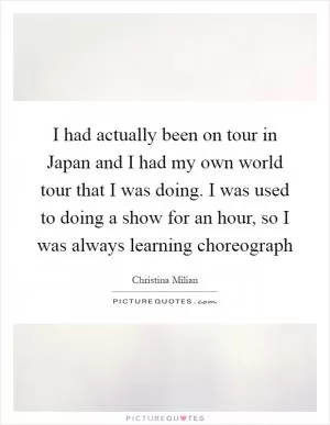 I had actually been on tour in Japan and I had my own world tour that I was doing. I was used to doing a show for an hour, so I was always learning choreograph Picture Quote #1