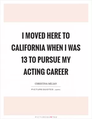 I moved here to California when I was 13 to pursue my acting career Picture Quote #1
