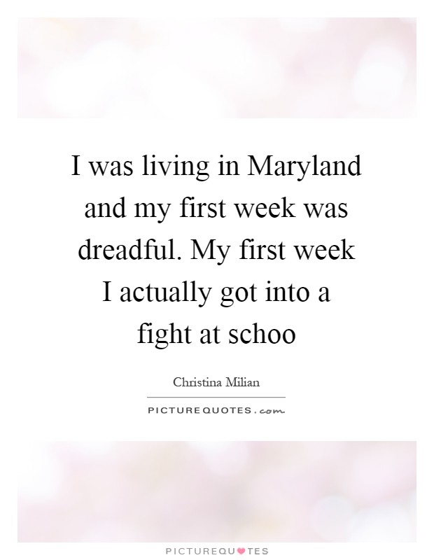 I was living in Maryland and my first week was dreadful. My first week I actually got into a fight at schoo Picture Quote #1