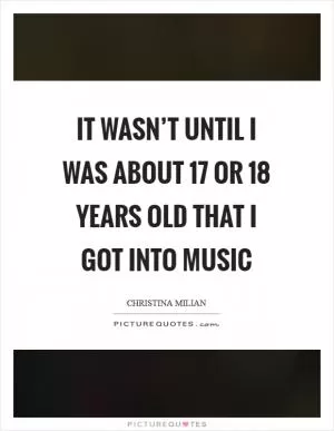 It wasn’t until I was about 17 or 18 years old that I got into music Picture Quote #1