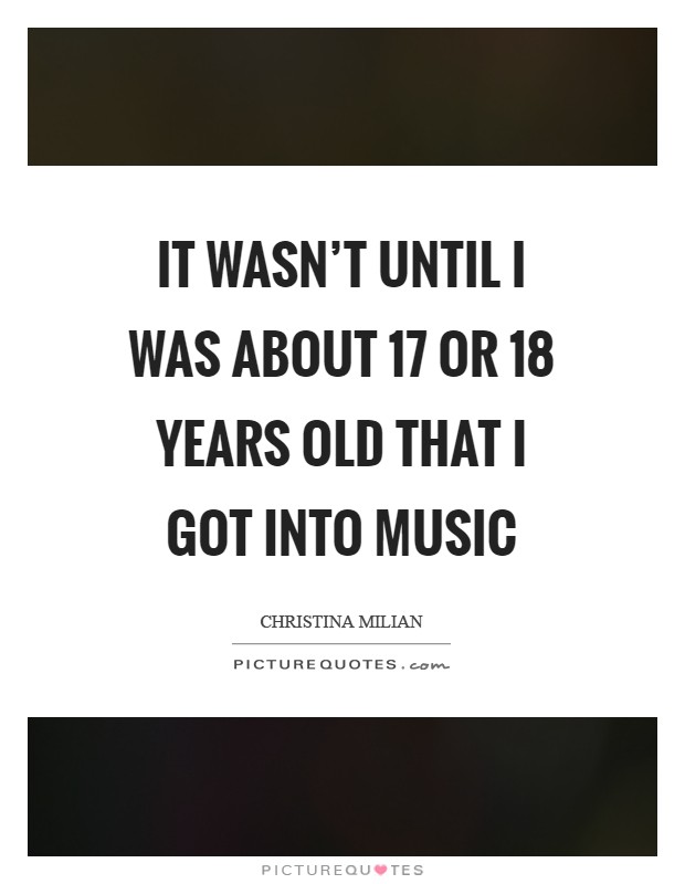 It wasn't until I was about 17 or 18 years old that I got into music Picture Quote #1